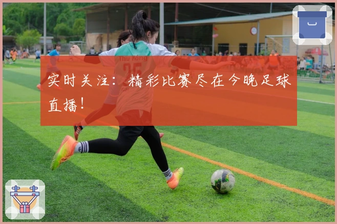 实时关注：精彩比赛尽在今晚足球直播！