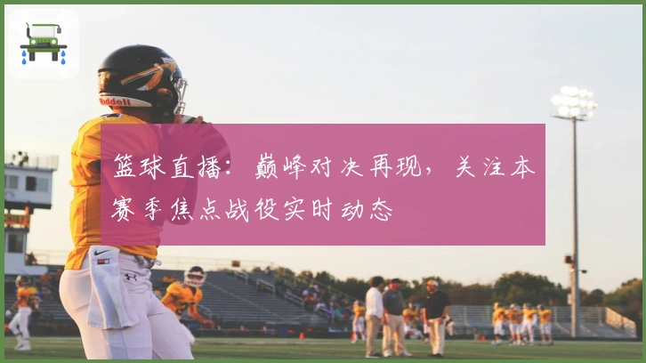 篮球直播：巅峰对决再现，关注本赛季焦点战役实时动态