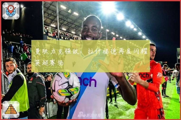 曼联力克强敌，拉什福德再度闪耀英超赛场