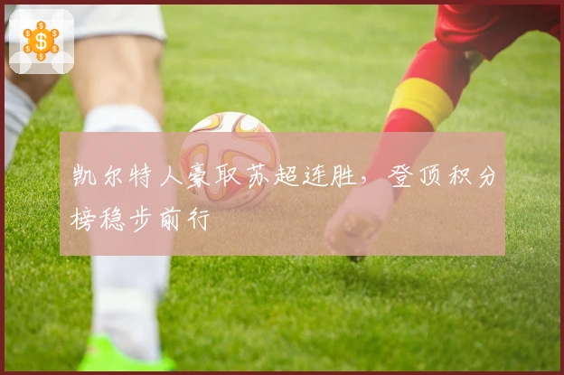 凯尔特人豪取苏超连胜,登顶积分榜稳步前行