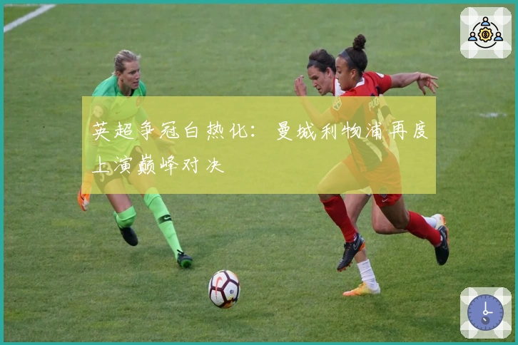 英超争冠白热化：曼城利物浦再度上演巅峰对决