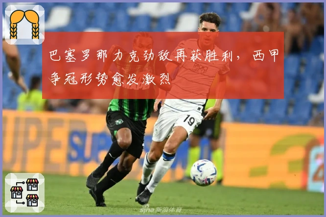 巴塞罗那力克劲敌再获胜利,西甲争冠形势愈发激烈