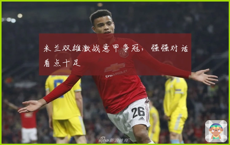 米兰双雄激战意甲争冠，强强对话看点十足