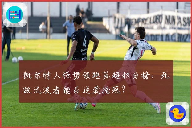 凯尔特人强势领跑苏超积分榜，死敌流浪者能否逆袭抢冠？