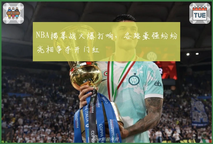 NBA揭幕战火爆打响,各路豪强纷纷亮相争夺开门红