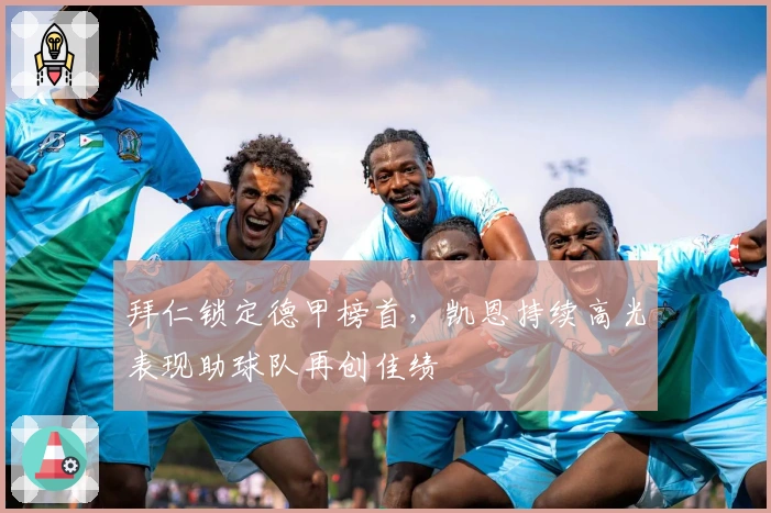 拜仁锁定德甲榜首，凯恩持续高光表现助球队再创佳绩