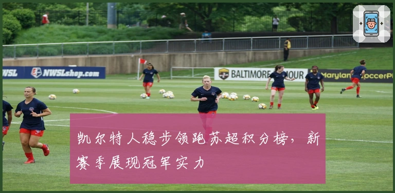 凯尔特人稳步领跑苏超积分榜，新赛季展现冠军实力