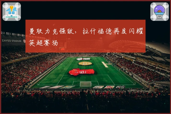 曼联力克强敌，拉什福德再度闪耀英超赛场