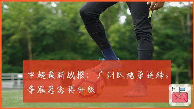 中超最新战报：广州队绝杀逆转，争冠悬念再升级