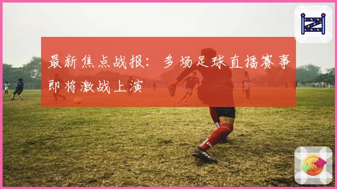 最新焦点战报：多场足球直播赛事即将激战上演