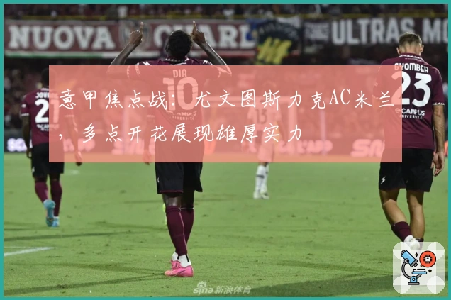 意甲焦点战：尤文图斯力克AC米兰，多点开花展现雄厚实力