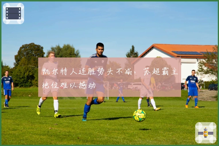 凯尔特人连胜势头不减，苏超霸主地位难以撼动