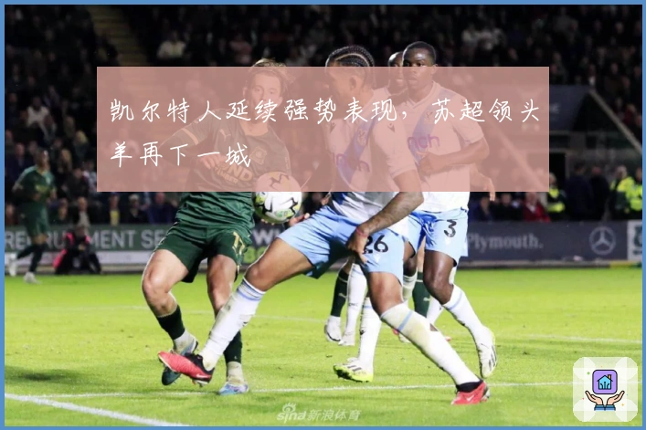 凯尔特人延续强势表现，苏超领头羊再下一城