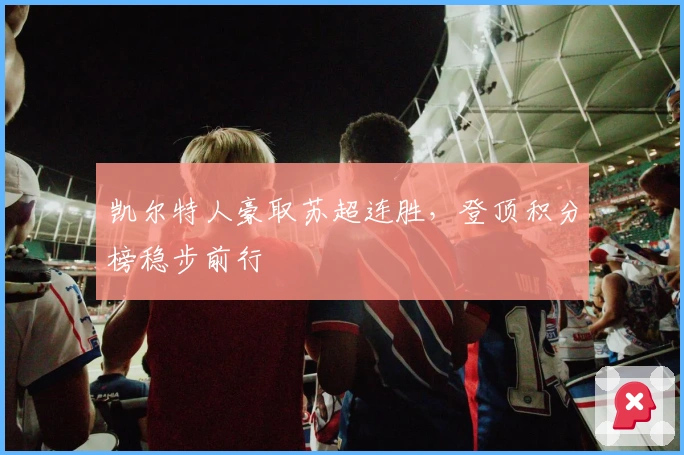 凯尔特人豪取苏超连胜，登顶积分榜稳步前行