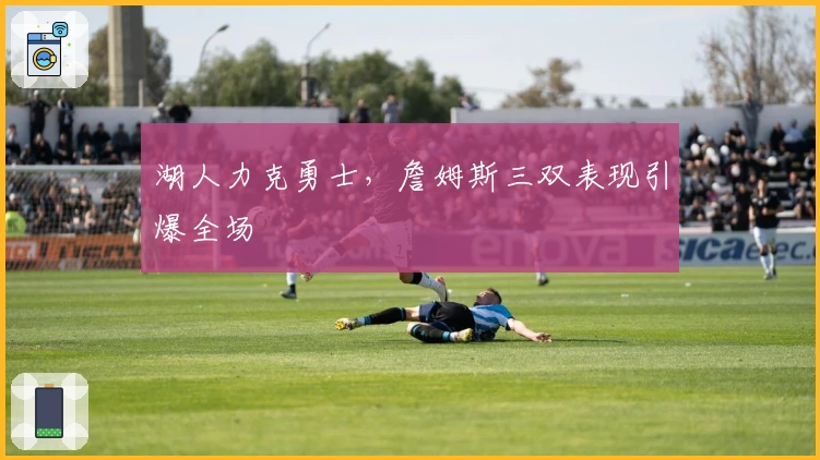 湖人力克勇士，詹姆斯三双表现引爆全场