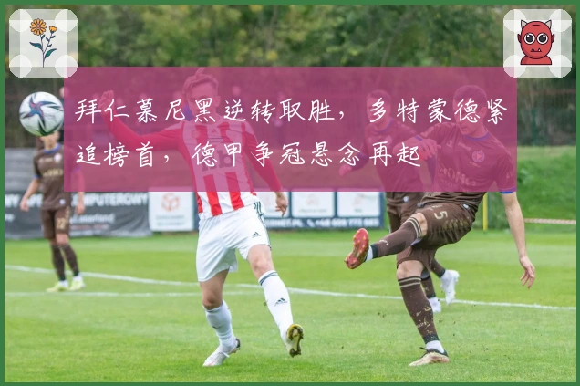 拜仁慕尼黑逆转取胜，多特蒙德紧追榜首，德甲争冠悬念再起