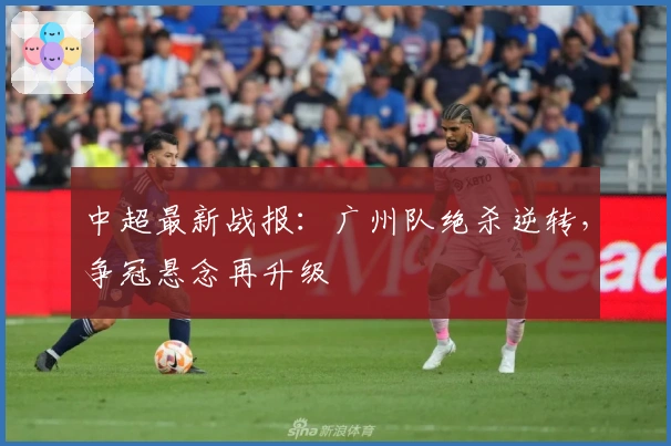 中超最新战报：广州队绝杀逆转，争冠悬念再升级
