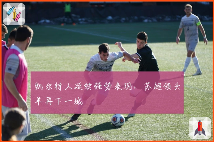 凯尔特人延续强势表现，苏超领头羊再下一城