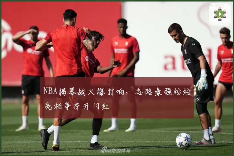 NBA揭幕战火爆打响，各路豪强纷纷亮相争夺开门红