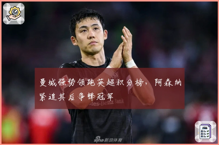 曼城强势领跑英超积分榜，阿森纳紧追其后争锋冠军