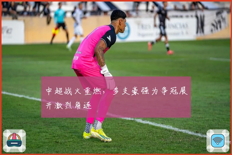 中超战火重燃，多支豪强为争冠展开激烈角逐